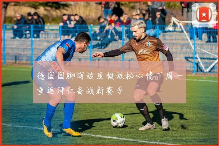 德国国脚海边度假放松心情下周一重返拜仁备战新赛季
