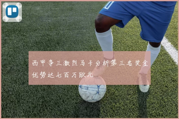 西甲争三激烈马卡分析第三名奖金优势达七百万欧元