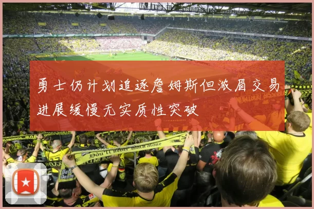 勇士仍计划追逐詹姆斯但浓眉交易进展缓慢无实质性突破