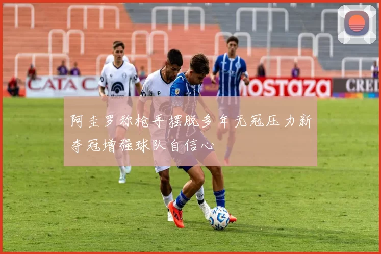 阿圭罗称枪手摆脱多年无冠压力新夺冠增强球队自信心