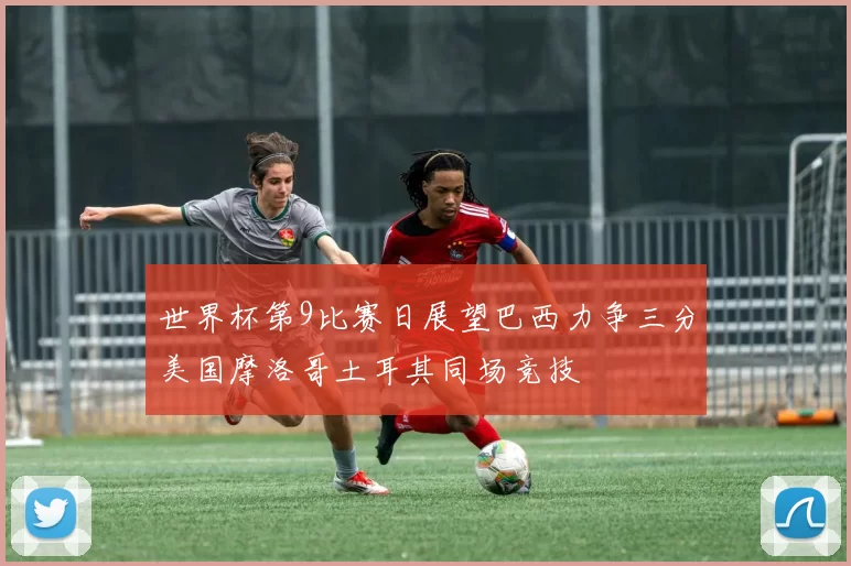 世界杯第9比赛日展望巴西力争三分美国摩洛哥土耳其同场竞技