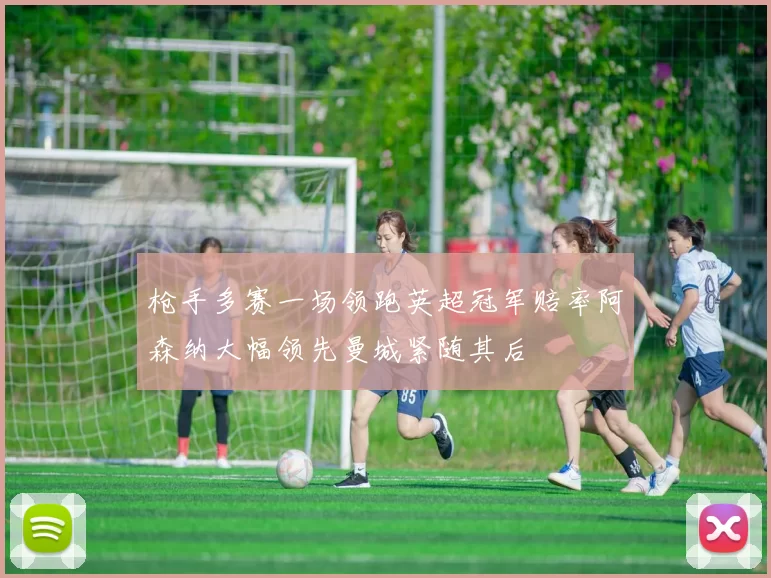 枪手多赛一场领跑英超冠军赔率阿森纳大幅领先曼城紧随其后