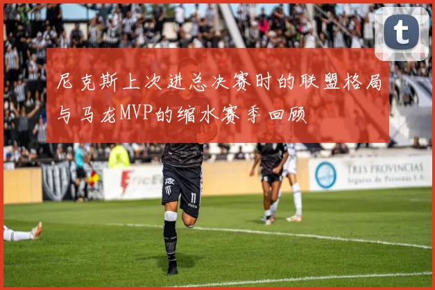 尼克斯上次进总决赛时的联盟格局与马龙MVP的缩水赛季回顾