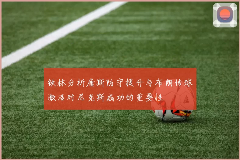 铁林分析唐斯防守提升与布朗传球激活对尼克斯成功的重要性