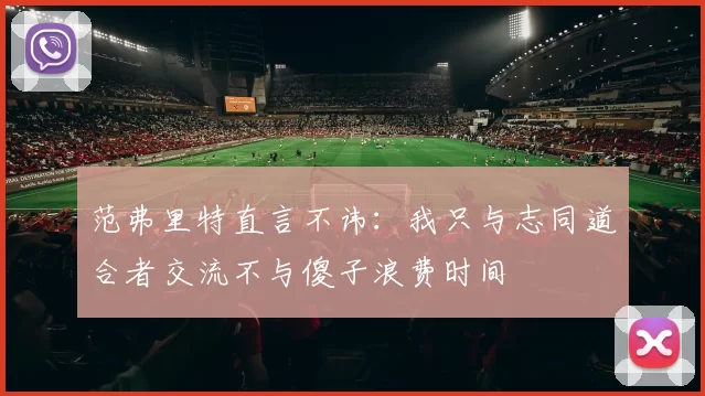 范弗里特直言不讳：我只与志同道合者交流不与傻子浪费时间