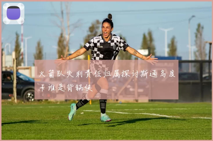 火箭队失利责任归属探讨斯通乌度卡谁是背锅侠