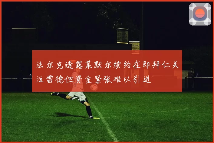 法尔克透露莱默尔续约在即拜仁关注雷德但资金紧张难以引进