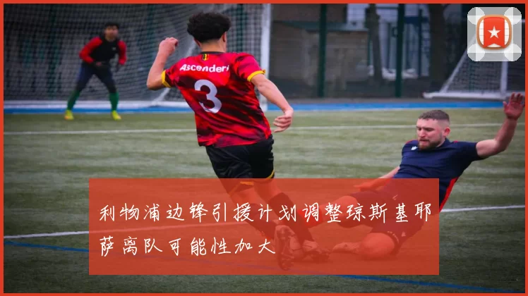 利物浦边锋引援计划调整琼斯基耶萨离队可能性加大