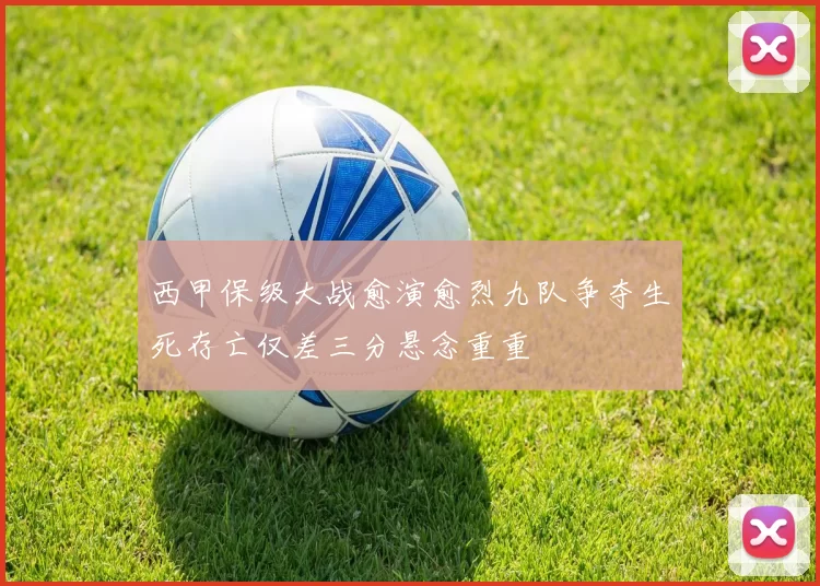 西甲保级大战愈演愈烈九队争夺生死存亡仅差三分悬念重重