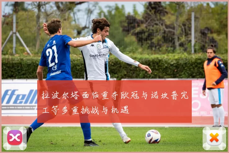 拉波尔塔面临重夺欧冠与诺坎普完工等多重挑战与机遇