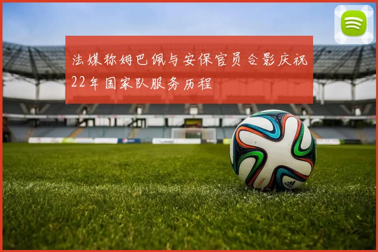 法媒称姆巴佩与安保官员合影庆祝22年国家队服务历程