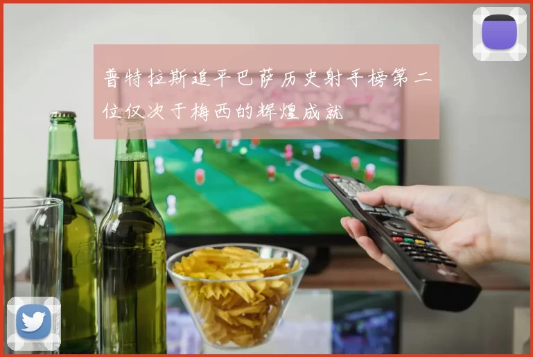 普特拉斯追平巴萨历史射手榜第二位仅次于梅西的辉煌成就