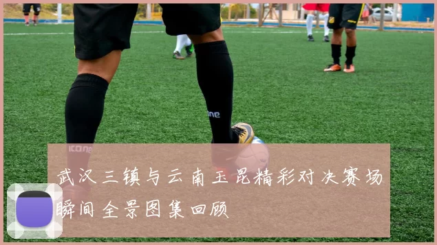 武汉三镇与云南玉昆精彩对决赛场瞬间全景图集回顾