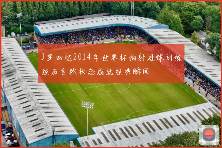 J罗回忆2014年世界杯抽射进球训练经历自然状态成就经典瞬间