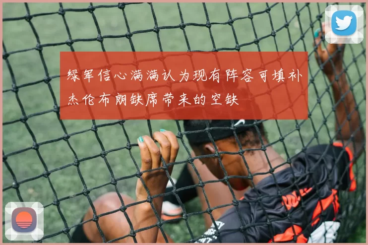 绿军信心满满认为现有阵容可填补杰伦布朗缺席带来的空缺