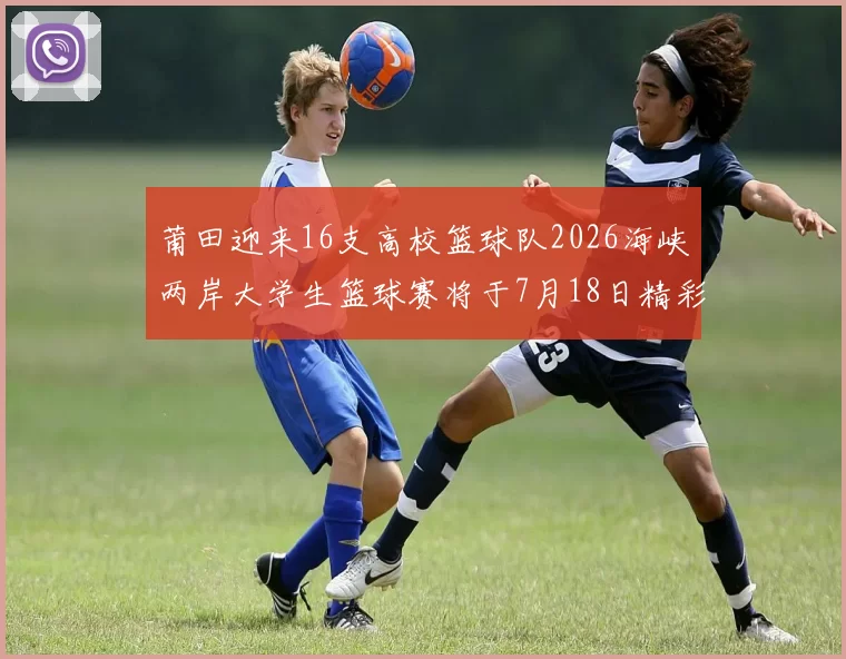 莆田迎来16支高校篮球队2026海峡两岸大学生篮球赛将于7月18日精彩开幕