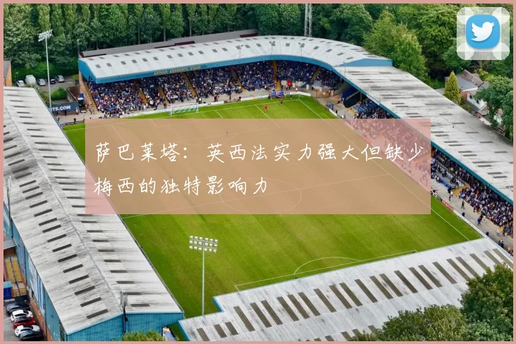 萨巴莱塔：英西法实力强大但缺少梅西的独特影响力