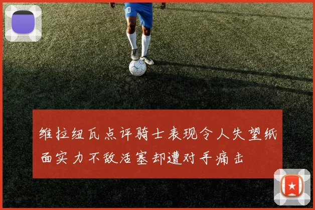 维拉纽瓦点评骑士表现令人失望纸面实力不敌活塞却遭对手痛击